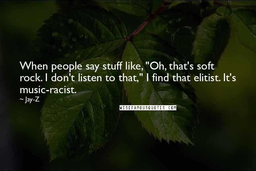 Jay-Z Quotes: When people say stuff like, "Oh, that's soft rock. I don't listen to that," I find that elitist. It's music-racist.