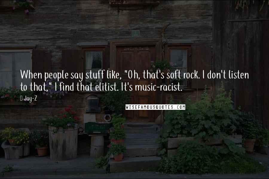 Jay-Z Quotes: When people say stuff like, "Oh, that's soft rock. I don't listen to that," I find that elitist. It's music-racist.