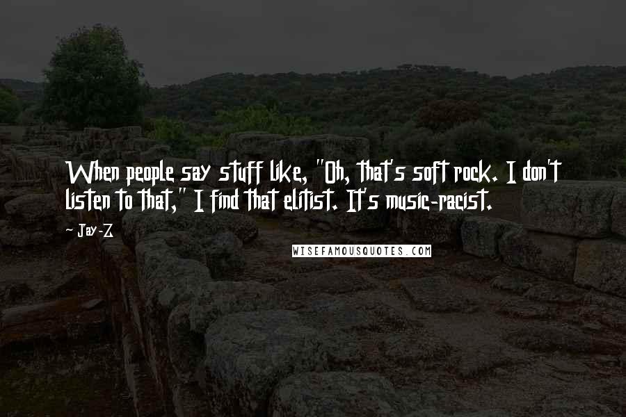 Jay-Z Quotes: When people say stuff like, "Oh, that's soft rock. I don't listen to that," I find that elitist. It's music-racist.