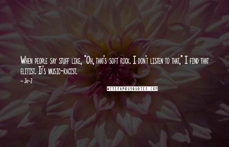 Jay-Z Quotes: When people say stuff like, "Oh, that's soft rock. I don't listen to that," I find that elitist. It's music-racist.