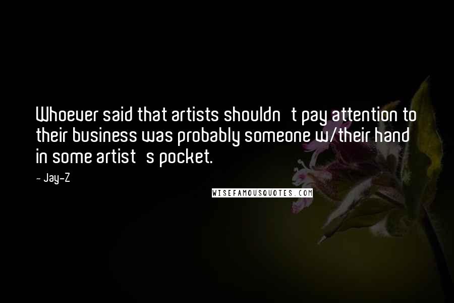 Jay-Z Quotes: Whoever said that artists shouldn't pay attention to their business was probably someone w/their hand in some artist's pocket.