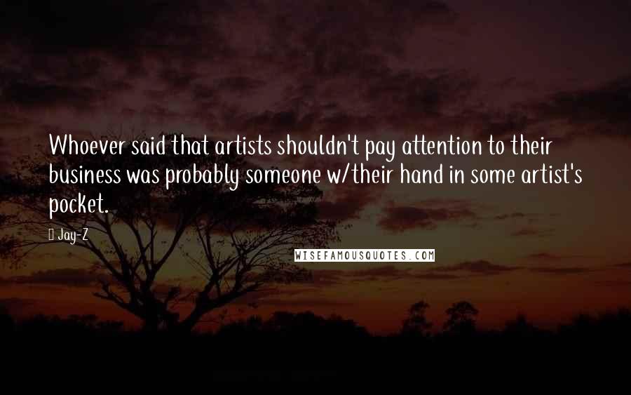 Jay-Z Quotes: Whoever said that artists shouldn't pay attention to their business was probably someone w/their hand in some artist's pocket.