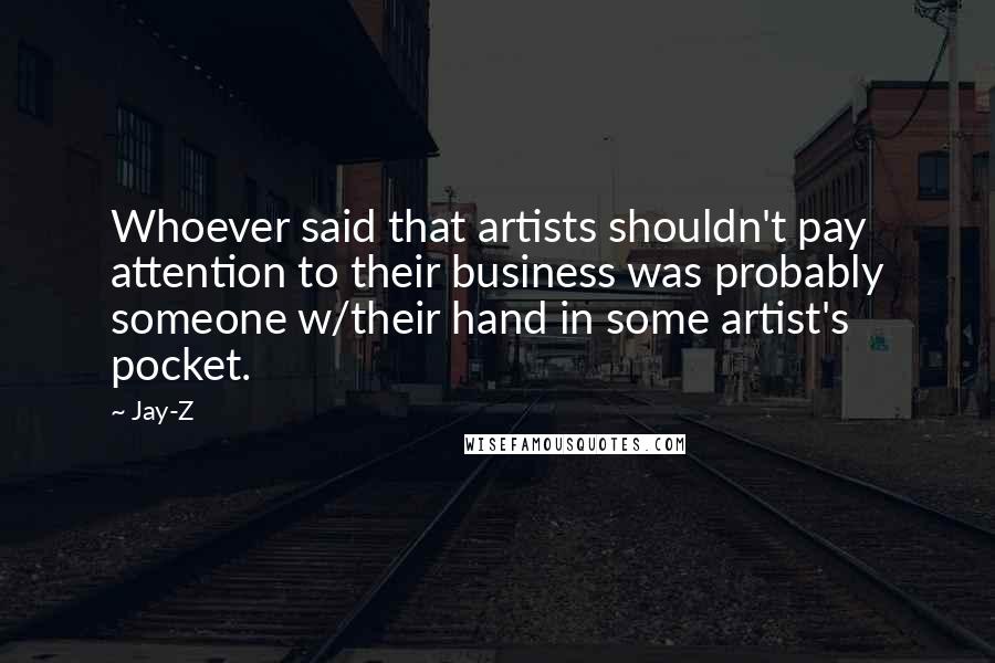 Jay-Z Quotes: Whoever said that artists shouldn't pay attention to their business was probably someone w/their hand in some artist's pocket.