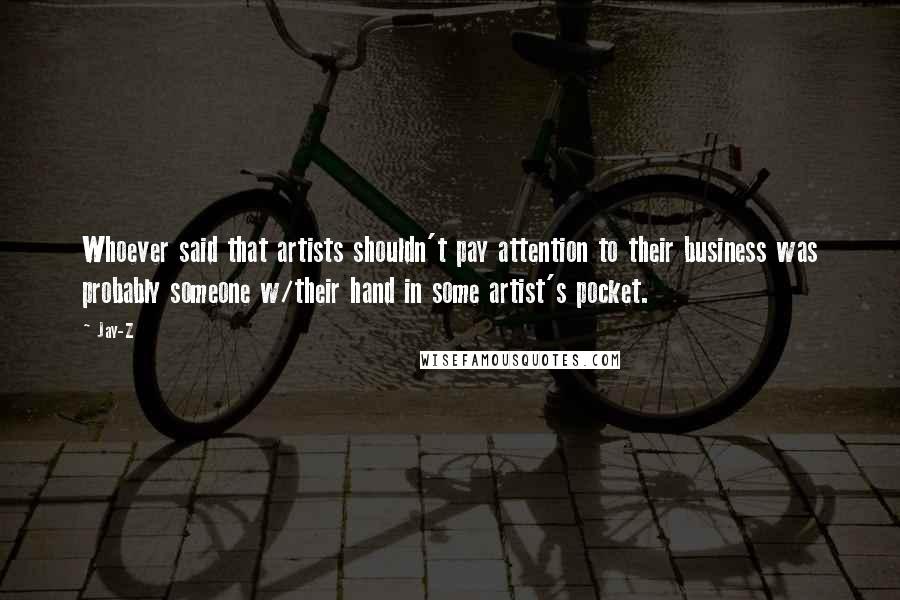 Jay-Z Quotes: Whoever said that artists shouldn't pay attention to their business was probably someone w/their hand in some artist's pocket.