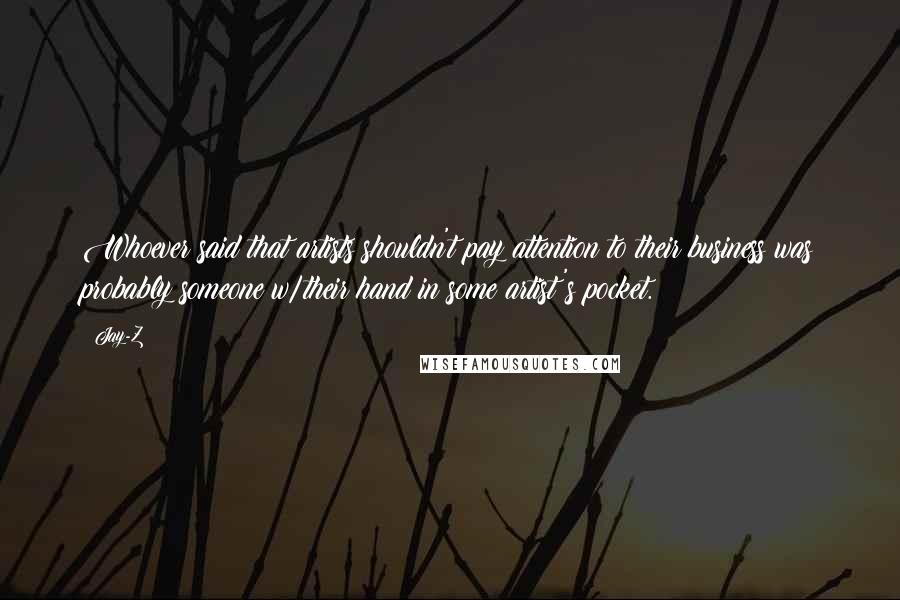 Jay-Z Quotes: Whoever said that artists shouldn't pay attention to their business was probably someone w/their hand in some artist's pocket.