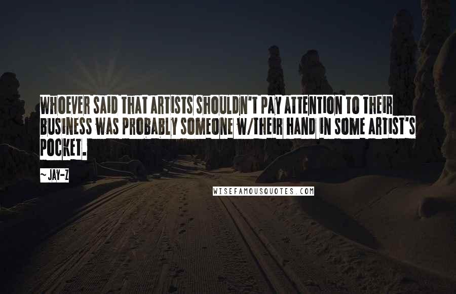 Jay-Z Quotes: Whoever said that artists shouldn't pay attention to their business was probably someone w/their hand in some artist's pocket.