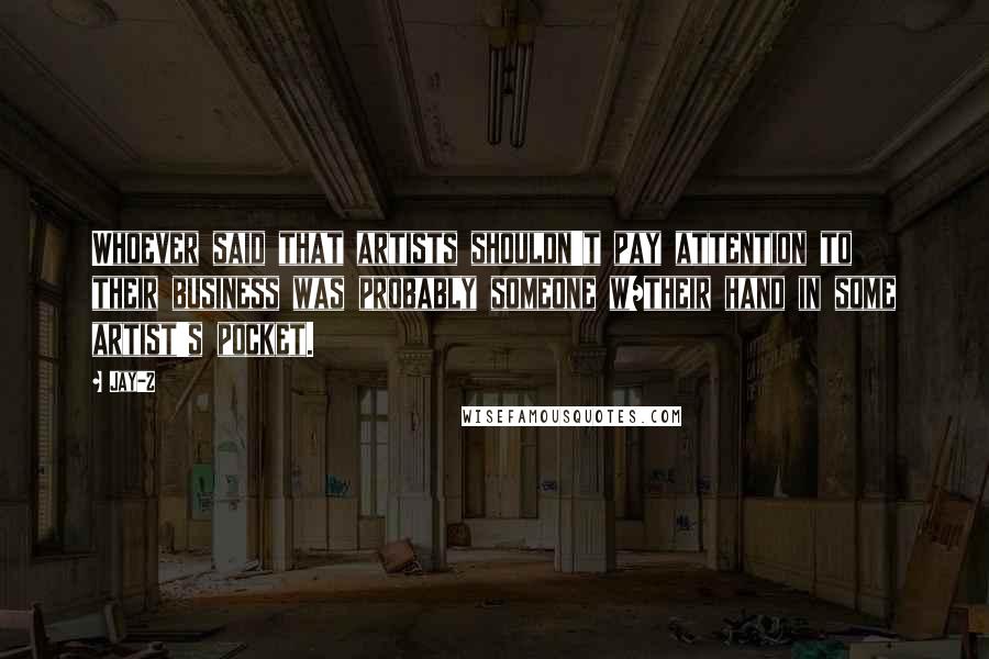Jay-Z Quotes: Whoever said that artists shouldn't pay attention to their business was probably someone w/their hand in some artist's pocket.