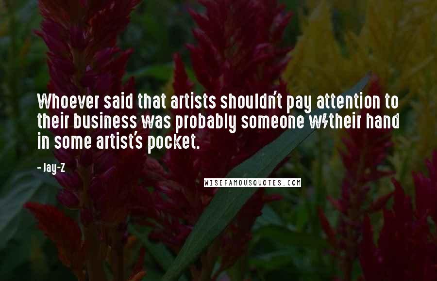 Jay-Z Quotes: Whoever said that artists shouldn't pay attention to their business was probably someone w/their hand in some artist's pocket.