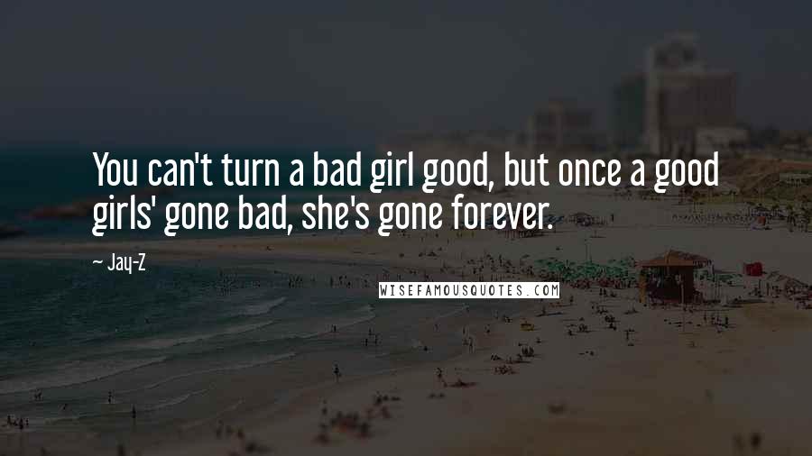 Jay-Z Quotes: You can't turn a bad girl good, but once a good girls' gone bad, she's gone forever.