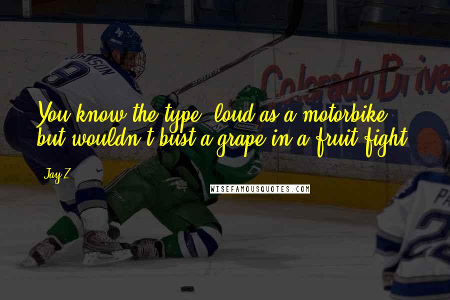 Jay-Z Quotes: You know the type: loud as a motorbike but wouldn't bust a grape in a fruit fight.