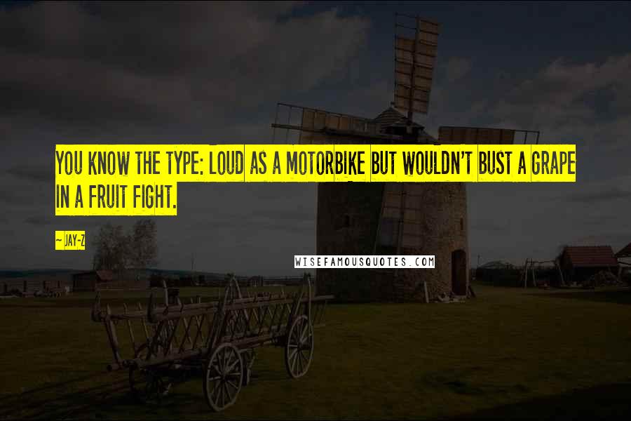 Jay-Z Quotes: You know the type: loud as a motorbike but wouldn't bust a grape in a fruit fight.