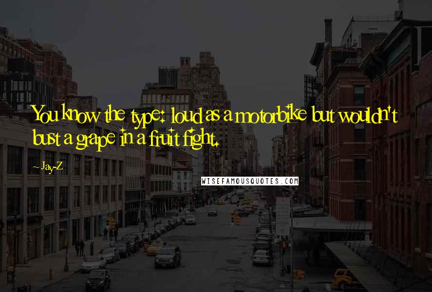 Jay-Z Quotes: You know the type: loud as a motorbike but wouldn't bust a grape in a fruit fight.