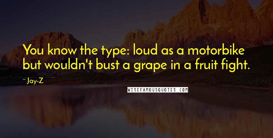 Jay-Z Quotes: You know the type: loud as a motorbike but wouldn't bust a grape in a fruit fight.