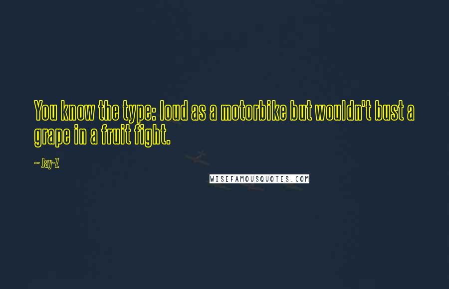 Jay-Z Quotes: You know the type: loud as a motorbike but wouldn't bust a grape in a fruit fight.