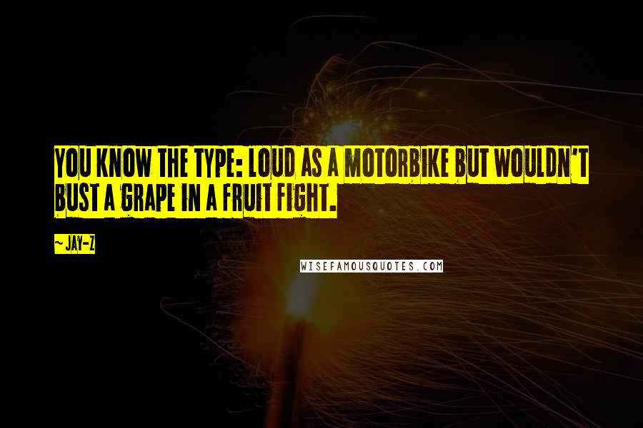 Jay-Z Quotes: You know the type: loud as a motorbike but wouldn't bust a grape in a fruit fight.