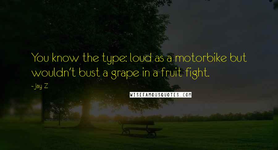 Jay-Z Quotes: You know the type: loud as a motorbike but wouldn't bust a grape in a fruit fight.