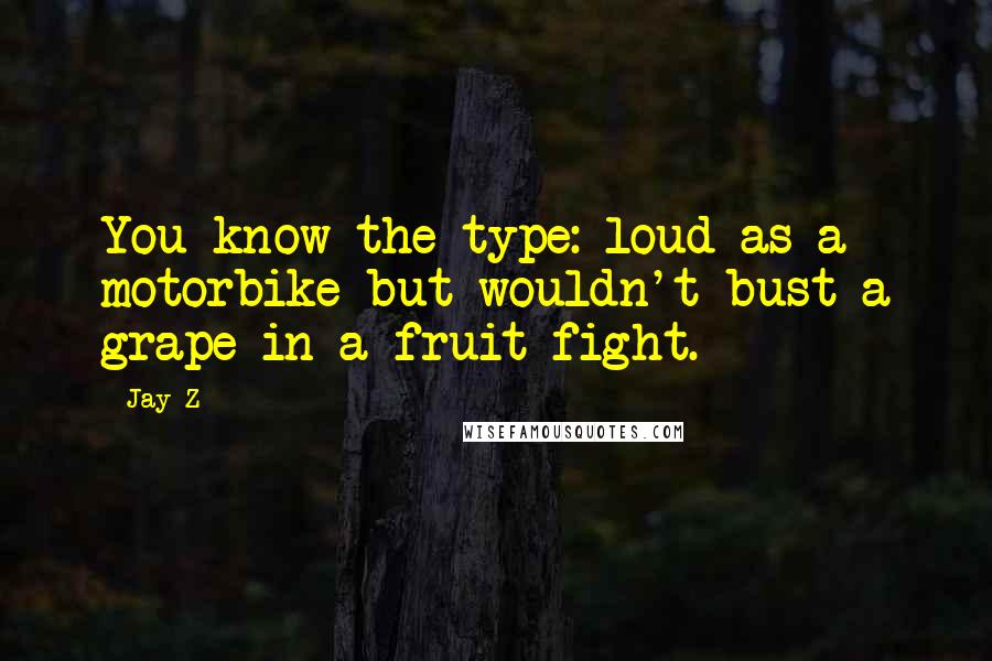 Jay-Z Quotes: You know the type: loud as a motorbike but wouldn't bust a grape in a fruit fight.
