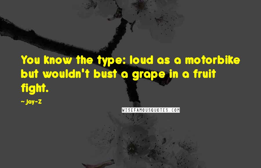 Jay-Z Quotes: You know the type: loud as a motorbike but wouldn't bust a grape in a fruit fight.