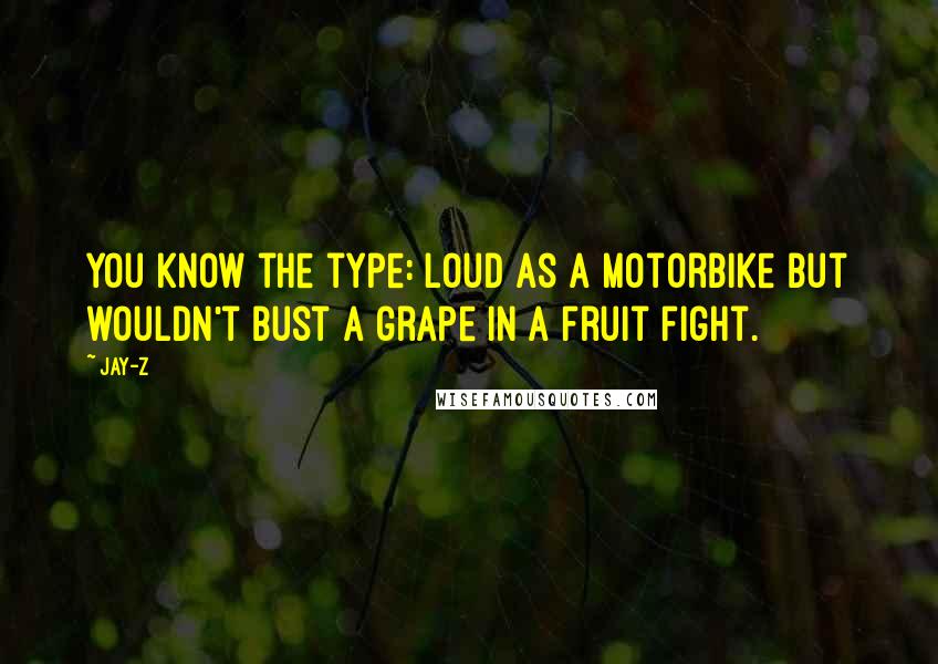 Jay-Z Quotes: You know the type: loud as a motorbike but wouldn't bust a grape in a fruit fight.