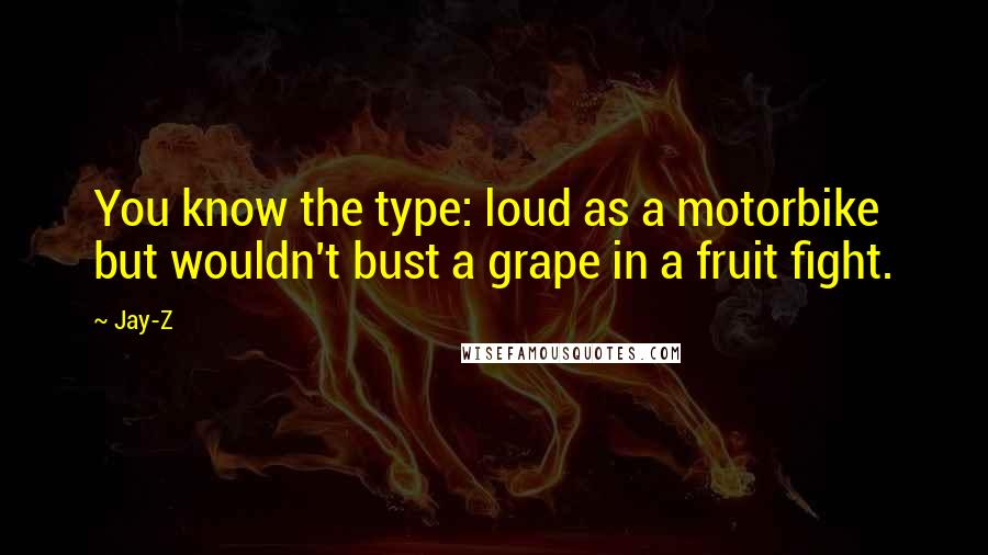 Jay-Z Quotes: You know the type: loud as a motorbike but wouldn't bust a grape in a fruit fight.