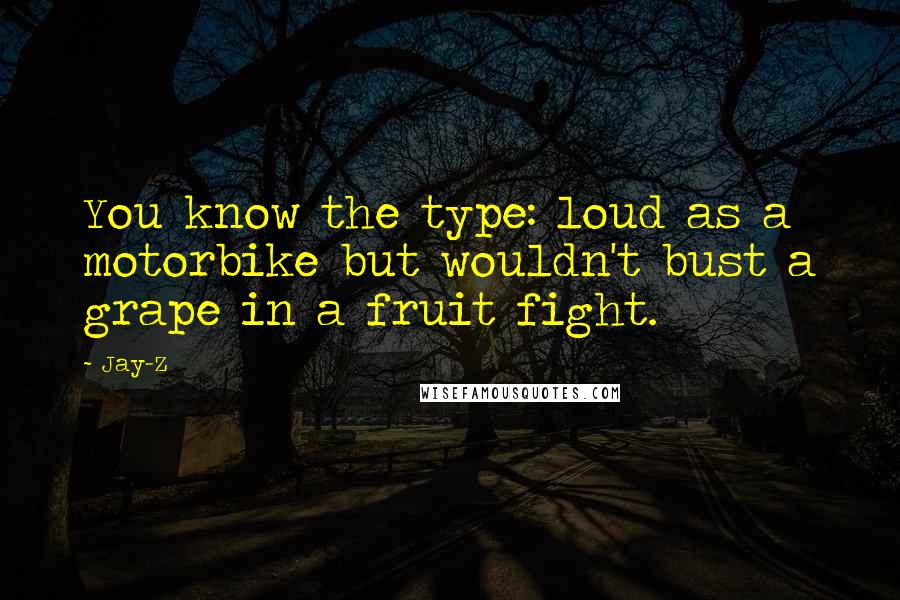 Jay-Z Quotes: You know the type: loud as a motorbike but wouldn't bust a grape in a fruit fight.