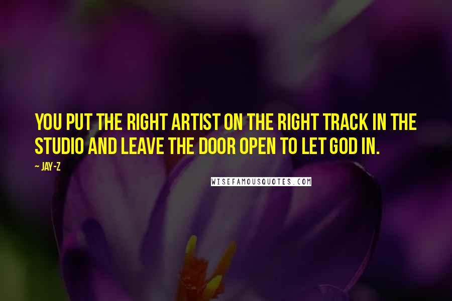 Jay-Z Quotes: You put the right artist on the right track in the studio and leave the door open to let God in.
