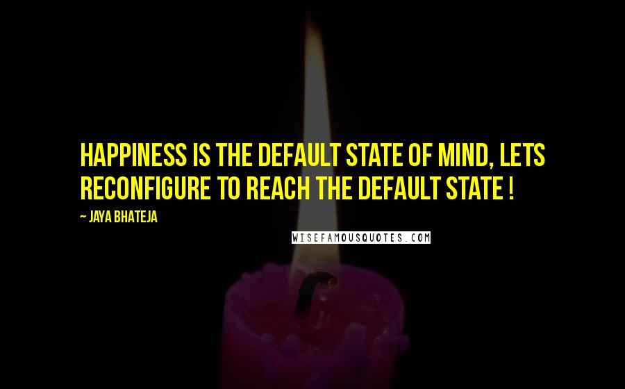 Jaya Bhateja Quotes: Happiness is the default state of mind, lets reconfigure to reach the default state !