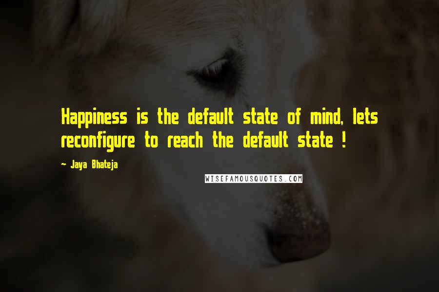 Jaya Bhateja Quotes: Happiness is the default state of mind, lets reconfigure to reach the default state !