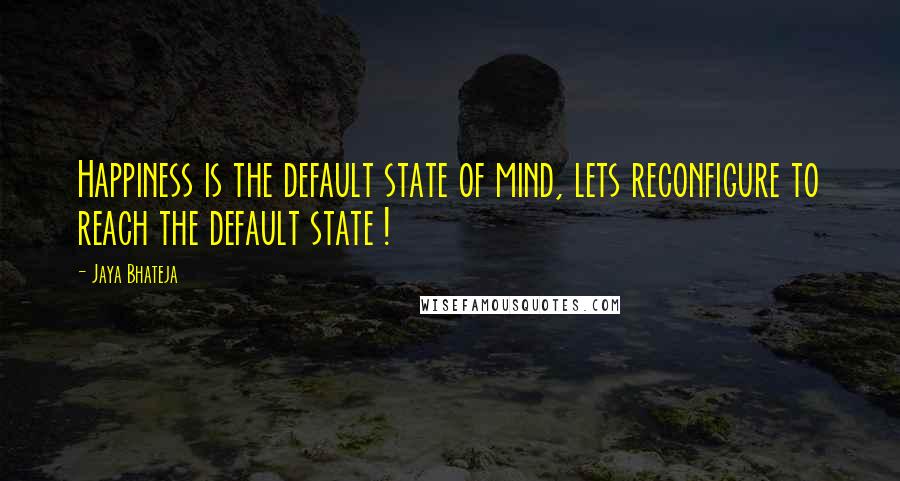 Jaya Bhateja Quotes: Happiness is the default state of mind, lets reconfigure to reach the default state !