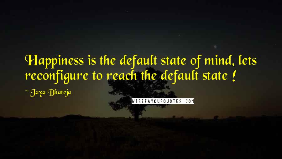 Jaya Bhateja Quotes: Happiness is the default state of mind, lets reconfigure to reach the default state !