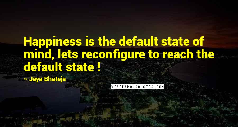 Jaya Bhateja Quotes: Happiness is the default state of mind, lets reconfigure to reach the default state !