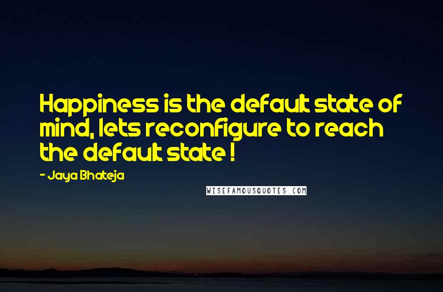 Jaya Bhateja Quotes: Happiness is the default state of mind, lets reconfigure to reach the default state !