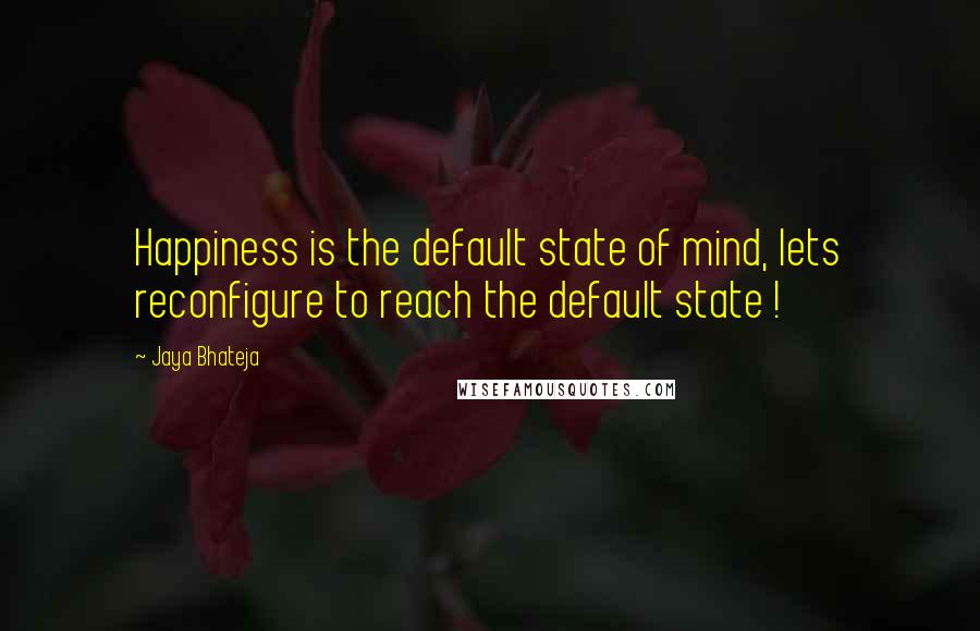 Jaya Bhateja Quotes: Happiness is the default state of mind, lets reconfigure to reach the default state !