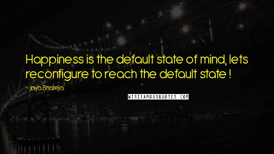 Jaya Bhateja Quotes: Happiness is the default state of mind, lets reconfigure to reach the default state !