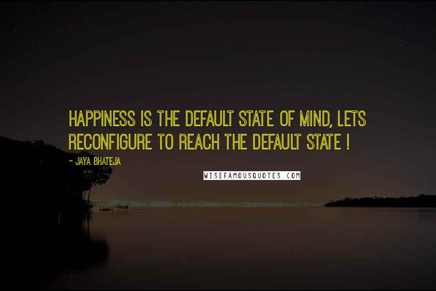 Jaya Bhateja Quotes: Happiness is the default state of mind, lets reconfigure to reach the default state !