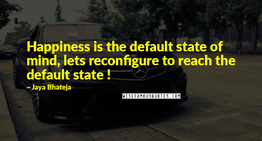 Jaya Bhateja Quotes: Happiness is the default state of mind, lets reconfigure to reach the default state !