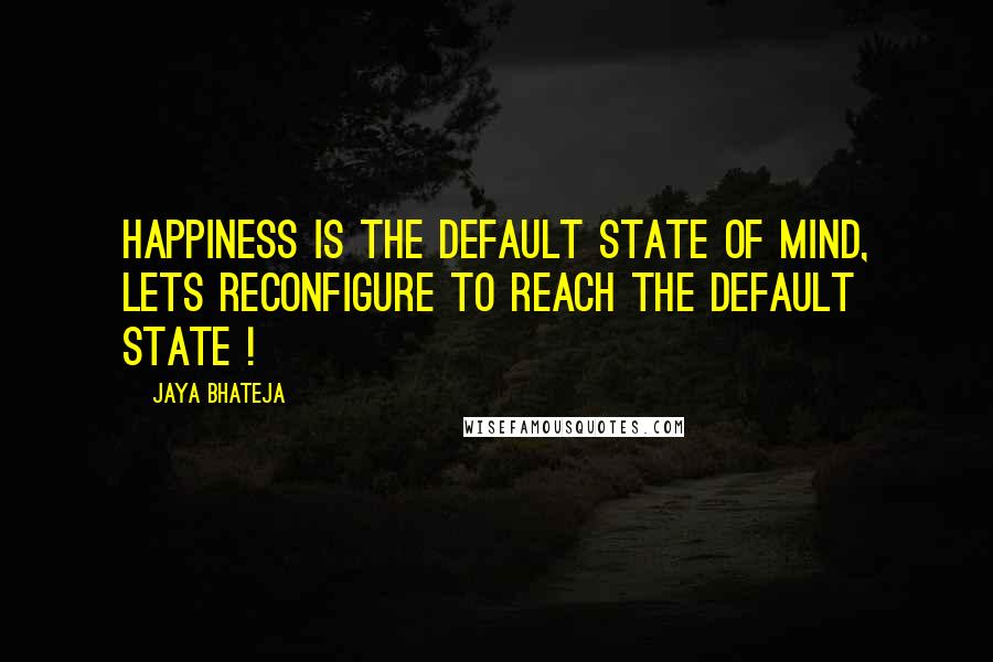 Jaya Bhateja Quotes: Happiness is the default state of mind, lets reconfigure to reach the default state !