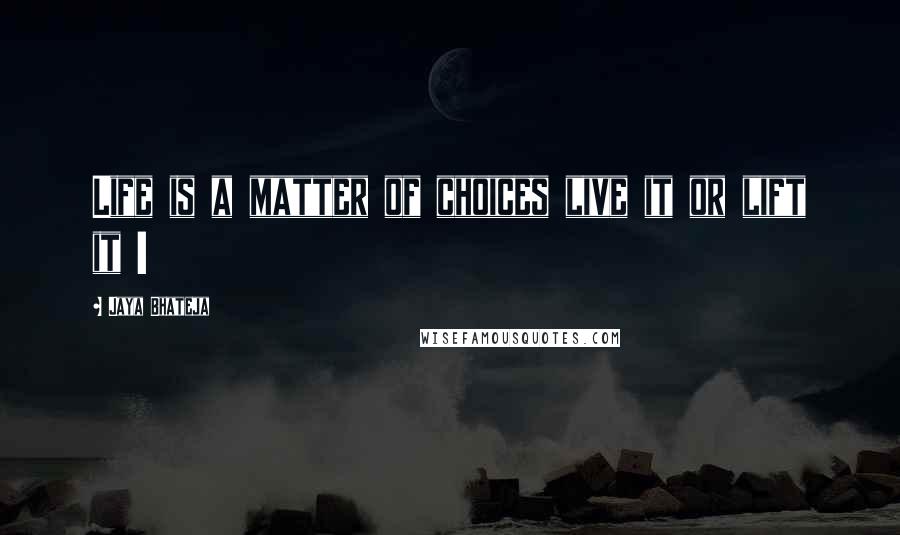 Jaya Bhateja Quotes: Life is a matter of choices live it or lift it !