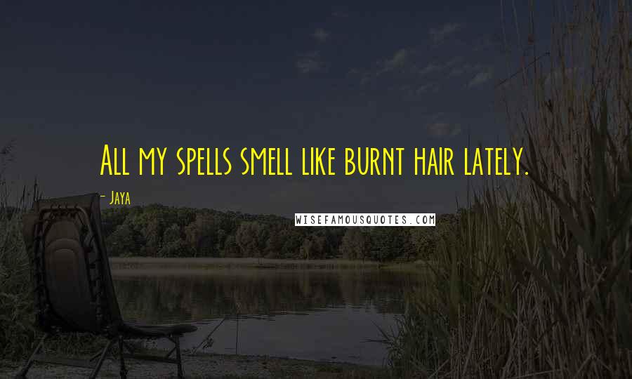 Jaya Quotes: All my spells smell like burnt hair lately.