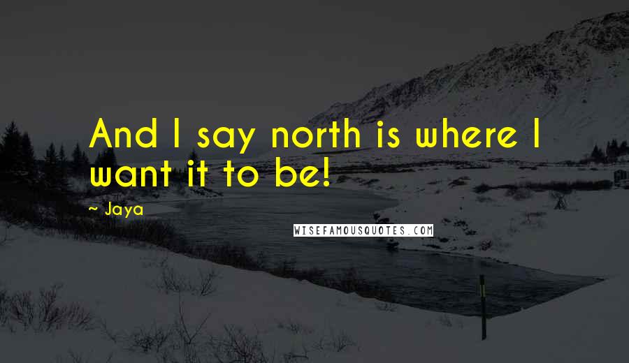 Jaya Quotes: And I say north is where I want it to be!