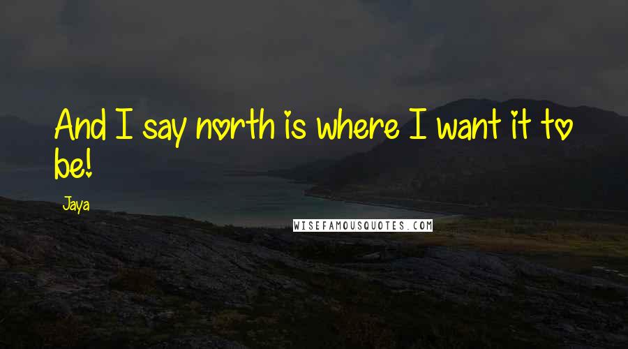 Jaya Quotes: And I say north is where I want it to be!