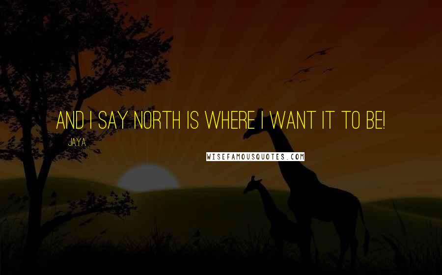 Jaya Quotes: And I say north is where I want it to be!