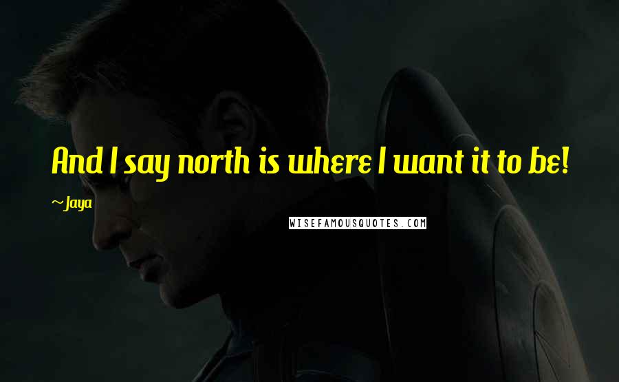 Jaya Quotes: And I say north is where I want it to be!