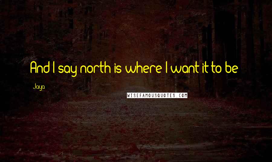 Jaya Quotes: And I say north is where I want it to be!