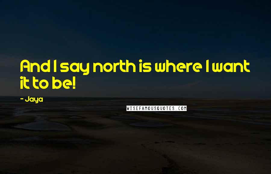 Jaya Quotes: And I say north is where I want it to be!