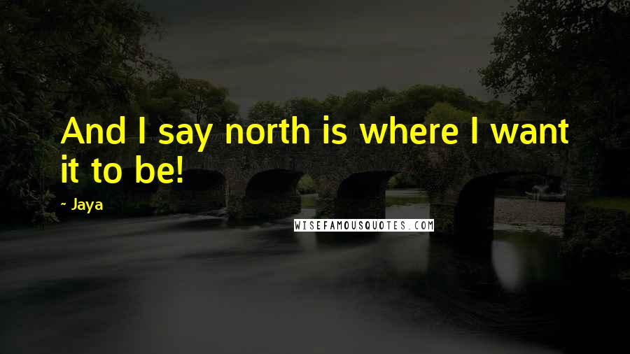 Jaya Quotes: And I say north is where I want it to be!