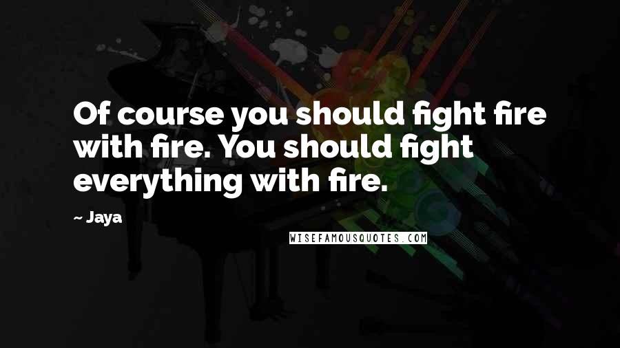 Jaya Quotes: Of course you should fight fire with fire. You should fight everything with fire.
