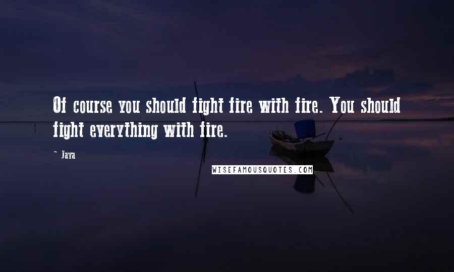Jaya Quotes: Of course you should fight fire with fire. You should fight everything with fire.
