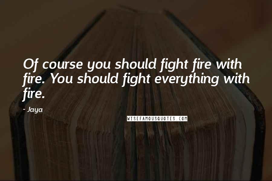 Jaya Quotes: Of course you should fight fire with fire. You should fight everything with fire.