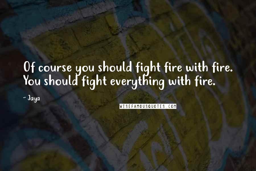 Jaya Quotes: Of course you should fight fire with fire. You should fight everything with fire.